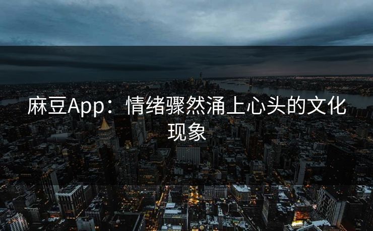 麻豆App：情绪骤然涌上心头的文化现象