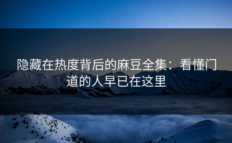 隐藏在热度背后的麻豆全集:看懂门道的人早已在这里 隐藏在热度背后的麻豆全集:看懂门道的人早已在这里