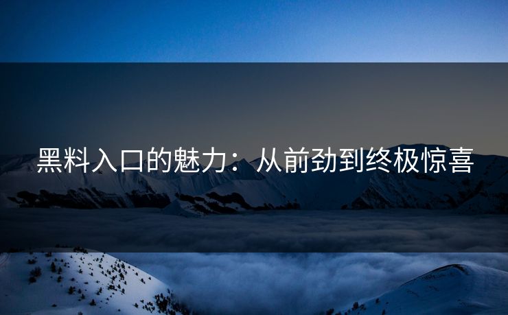 黑料入口的魅力:从前劲到终极惊喜 黑料入口的魅力:从前劲到终极惊喜