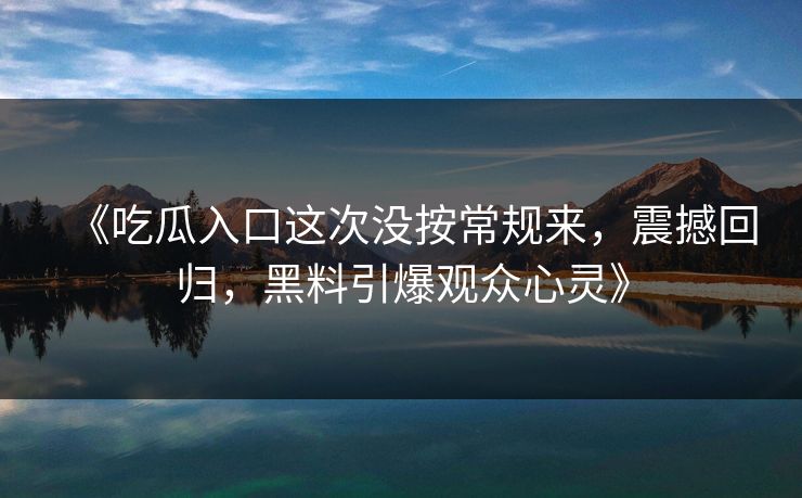 《吃瓜入口这次没按常规来,震撼回归,黑料引爆观众心灵》 《吃瓜入口这次没按常规来,震撼回归,黑料引爆观众心灵》