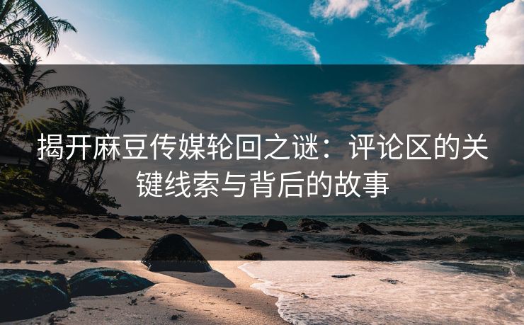 揭开麻豆传媒轮回之谜：评论区的关键线索与背后的故事