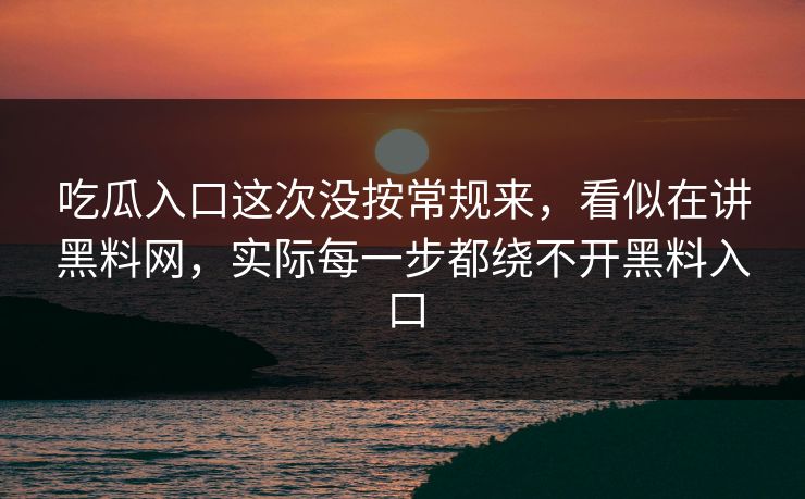 吃瓜入口这次没按常规来,看似在讲黑料网,实际每一步都绕不开黑料入口 吃瓜入口这次没按常规来,看似在讲黑料网,实际每一步都绕不开黑料入口