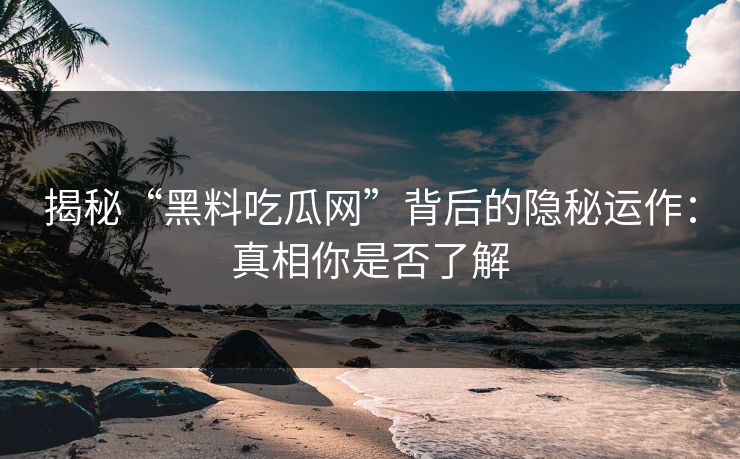 揭秘“黑料吃瓜网”背后的隐秘运作：真相你是否了解