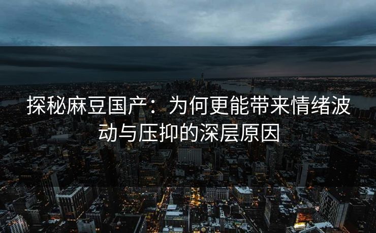 探秘麻豆国产:为何更能带来情绪波动与压抑的深层原因 探秘麻豆国产:为何更能带来情绪波动与压抑的深层原因
