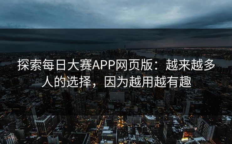 探索每日大赛APP网页版：越来越多人的选择，因为越用越有趣