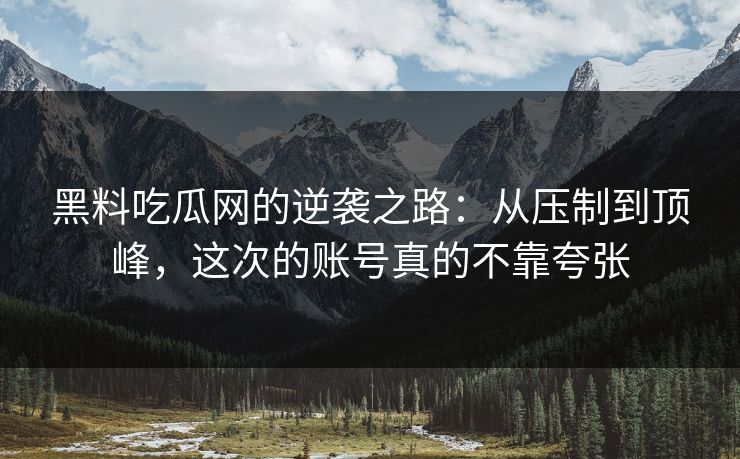 黑料吃瓜网的逆袭之路:从压制到顶峰,这次的账号真的不靠夸张 黑料吃瓜网的逆袭之路:从压制到顶峰,这次的账号真的不靠夸张