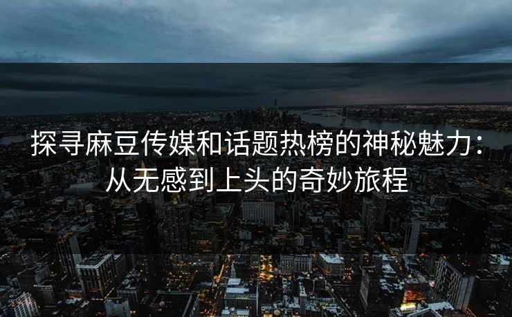 探寻麻豆传媒和话题热榜的神秘魅力:从无感到上头的奇妙旅程 探寻麻豆传媒和话题热榜的神秘魅力:从无感到上头的奇妙旅程