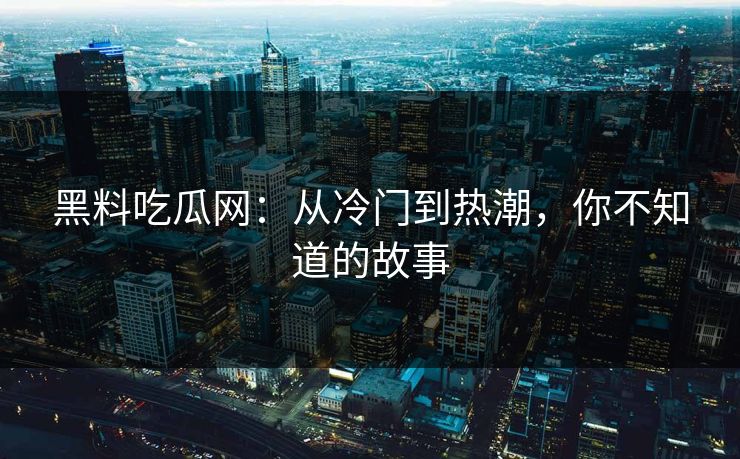 黑料吃瓜网:从冷门到热潮,你不知道的故事 黑料吃瓜网:从冷门到热潮,你不知道的故事