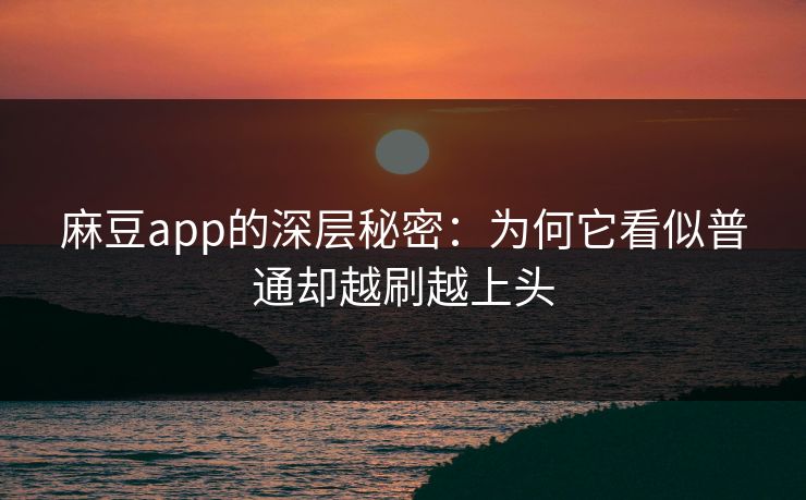 麻豆app的深层秘密:为何它看似普通却越刷越上头 麻豆app的深层秘密:为何它看似普通却越刷越上头