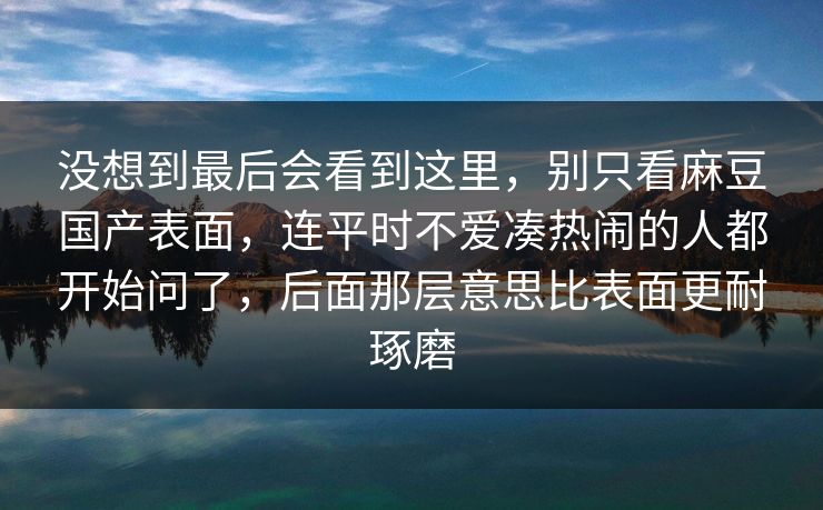 没想到最后会看到这里,别只看麻豆国产表面,连平时不爱凑热闹的人都开始问了,后面那层意思比表面更耐琢磨 没想到最后会看到这里,别只看麻豆国产表面,连平时不爱凑热闹的人都开始问了,后面那层意思比表面更耐琢磨