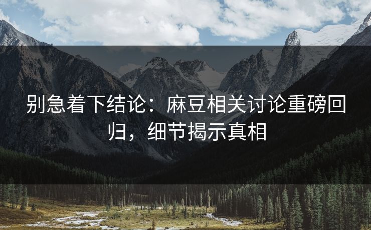 别急着下结论:麻豆相关讨论重磅回归,细节揭示真相 别急着下结论:麻豆相关讨论重磅回归,细节揭示真相
