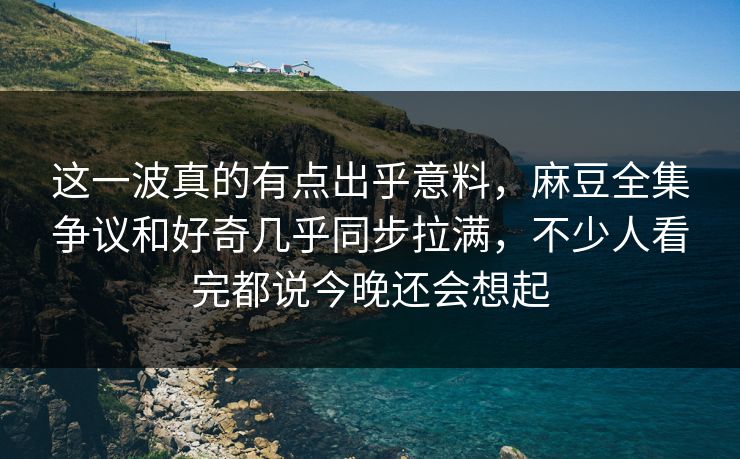 这一波真的有点出乎意料,麻豆全集争议和好奇几乎同步拉满,不少人看完都说今晚还会想起 这一波真的有点出乎意料,麻豆全集争议和好奇几乎同步拉满,不少人看完都说今晚还会想起