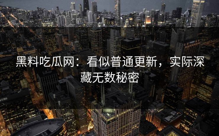 黑料吃瓜网：看似普通更新，实际深藏无数秘密